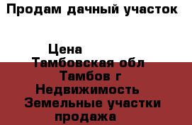 Продам дачный участок › Цена ­ 60 000 - Тамбовская обл., Тамбов г. Недвижимость » Земельные участки продажа   